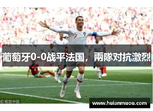 葡萄牙0-0战平法国，兩隊对抗激烈